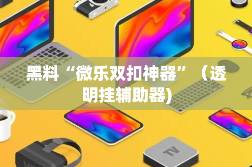 黑料“微乐双扣神器”（透明挂辅助器)