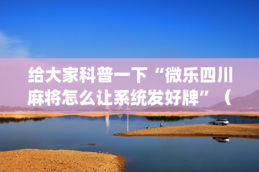 给大家科普一下“微乐四川麻将怎么让系统发好牌”（透明挂辅助器)