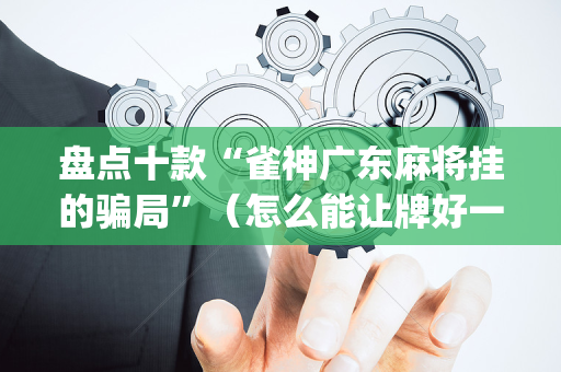 盘点十款“雀神广东麻将挂的骗局”（怎么能让牌好一点)