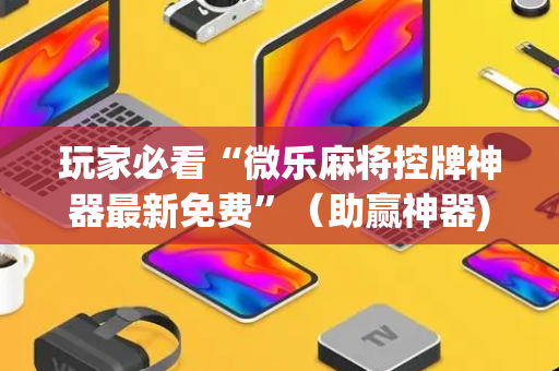 玩家必看“微乐麻将控牌神器最新免费”（助赢神器)
