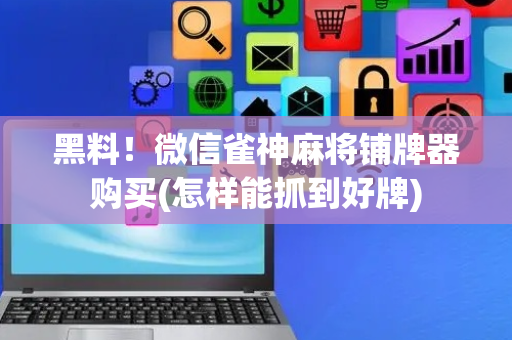 黑料！微信雀神麻将铺牌器购买(怎样能抓到好牌)