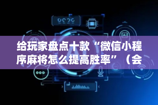 给玩家盘点十款“微信小程序麻将怎么提高胜率”（会员会提高胜率吗)