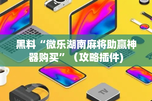 黑料“微乐湖南麻将助赢神器购买”（攻略插件)