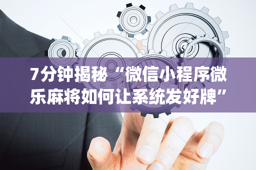 7分钟揭秘“微信小程序微乐麻将如何让系统发好牌”（助攻神器)
