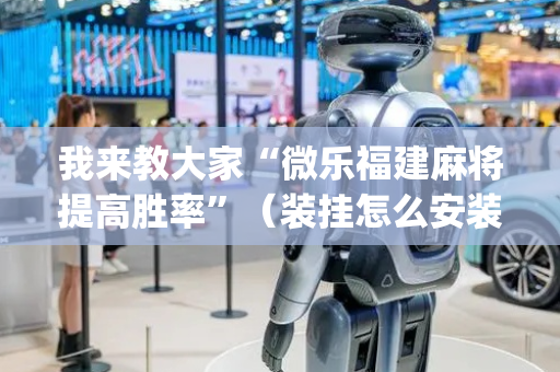 我来教大家“微乐福建麻将提高胜率”（装挂怎么安装)