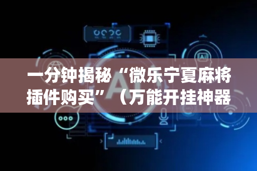 一分钟揭秘“微乐宁夏麻将插件购买”（万能开挂神器)