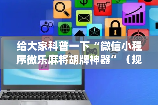 给大家科普一下“微信小程序微乐麻将胡牌神器”（规律确实有挂)