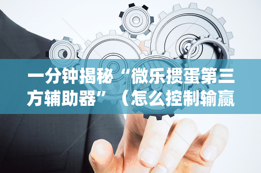 一分钟揭秘“微乐掼蛋第三方辅助器”（怎么控制输赢)