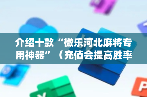 介绍十款“微乐河北麻将专用神器”（充值会提高胜率么)