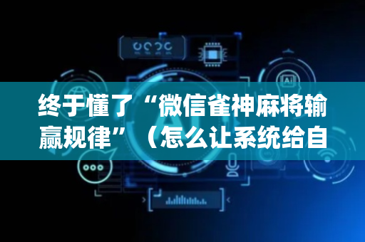 终于懂了“微信雀神麻将输赢规律”（怎么让系统给自己好牌)
