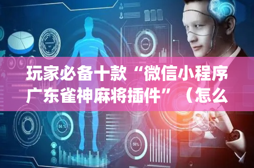 玩家必备十款“微信小程序广东雀神麻将插件”（怎么让系统给你发好牌)