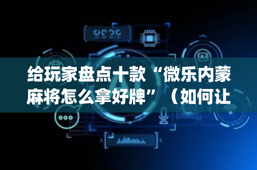 给玩家盘点十款“微乐内蒙麻将怎么拿好牌”（如何让系统发好牌)