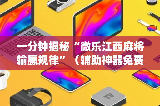 一分钟揭秘“微乐江西麻将输赢规律”（辅助神器免费)