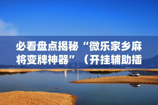 必看盘点揭秘“微乐家乡麻将变牌神器”（开挂辅助插件)