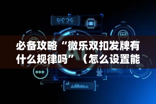 必备攻略“微乐双扣发牌有什么规律吗”（怎么设置能有好牌)