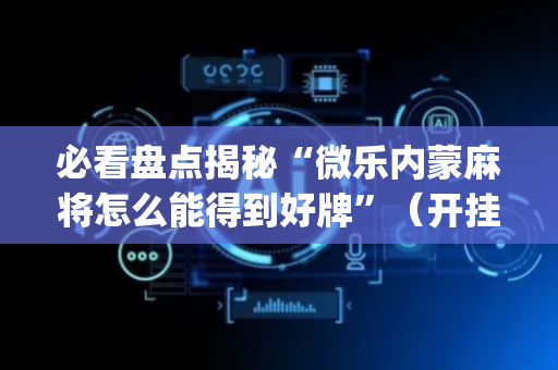 必看盘点揭秘“微乐内蒙麻将怎么能得到好牌”（开挂辅助器插件)