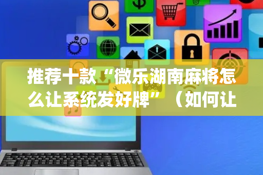 推荐十款“微乐湖南麻将怎么让系统发好牌”（如何让系统发好牌)