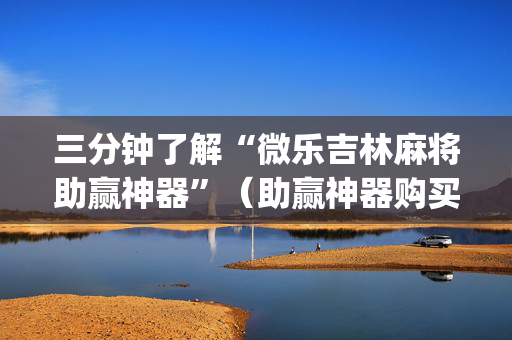 三分钟了解“微乐吉林麻将助赢神器”（助赢神器购买)