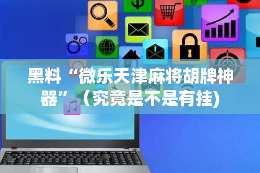 黑料“微乐天津麻将胡牌神器”（究竟是不是有挂)