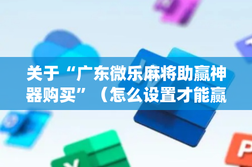 关于“广东微乐麻将助赢神器购买”（怎么设置才能赢)