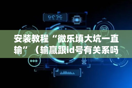 安装教程“微乐填大坑一直输”（输赢跟id号有关系吗)