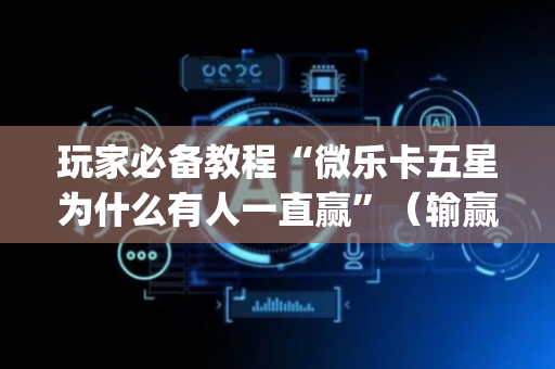 玩家必备教程“微乐卡五星为什么有人一直赢”（输赢规律)
