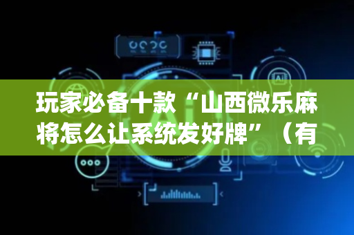 玩家必备十款“山西微乐麻将怎么让系统发好牌”（有什么诀窍)