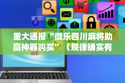 重大通报“微乐四川麻将助赢神器购买”（规律确实有挂)