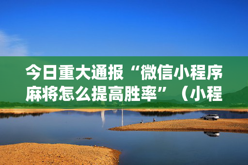 今日重大通报“微信小程序麻将怎么提高胜率”（小程序必赢神器)