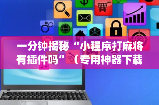 一分钟揭秘“小程序打麻将有插件吗”（专用神器下载)