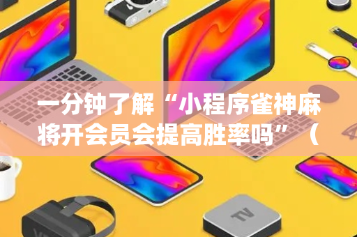 一分钟了解“小程序雀神麻将开会员会提高胜率吗”（自建房胜负规律)