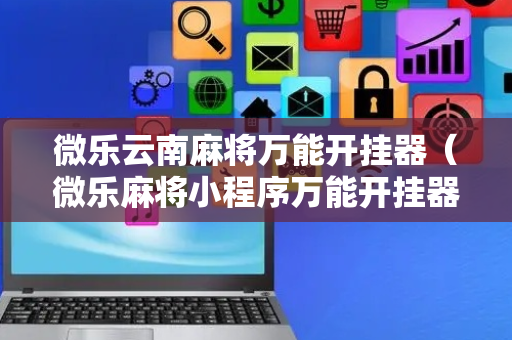 微乐云南麻将万能开挂器（微乐麻将小程序万能开挂器）