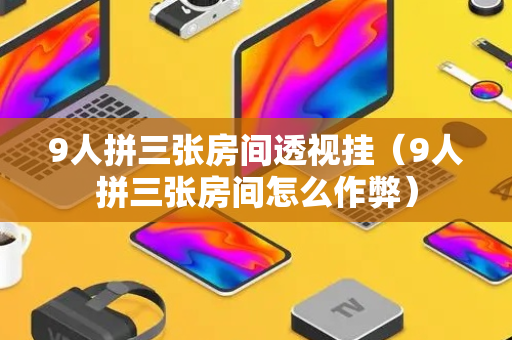 9人拼三张房间透视挂（9人拼三张房间怎么作弊）