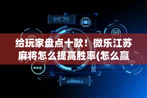 给玩家盘点十款！微乐江苏麻将怎么提高胜率(怎么赢的几率大)