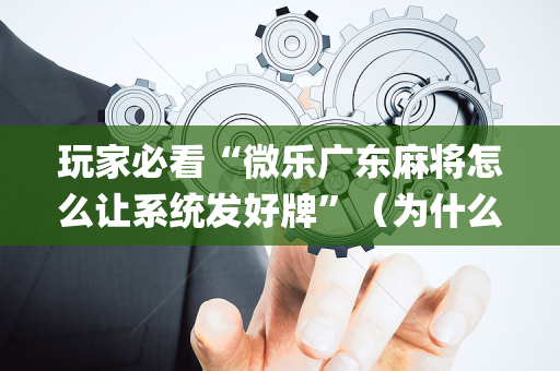 玩家必看“微乐广东麻将怎么让系统发好牌”（为什么有人一直赢)