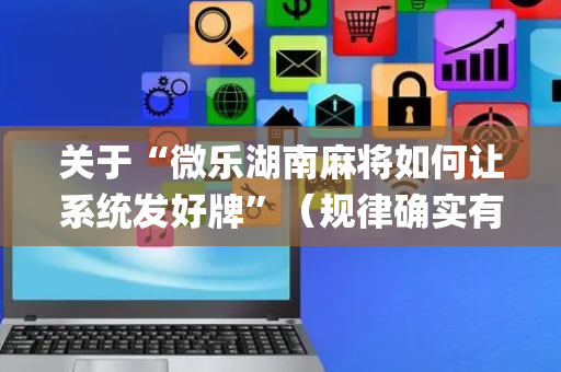 关于“微乐湖南麻将如何让系统发好牌”（规律确实有挂)