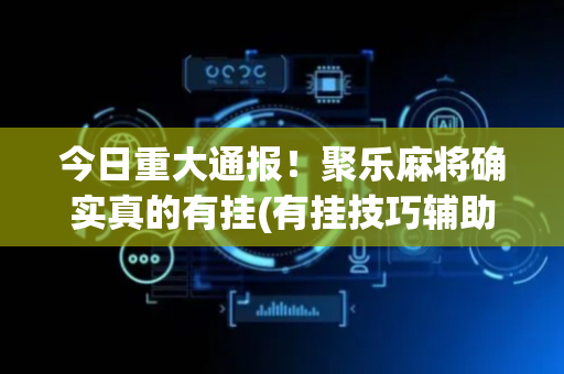 今日重大通报！聚乐麻将确实真的有挂(有挂技巧辅助器)