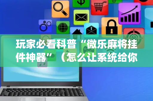 玩家必看科普“微乐麻将挂件神器”（怎么让系统给你发好牌)