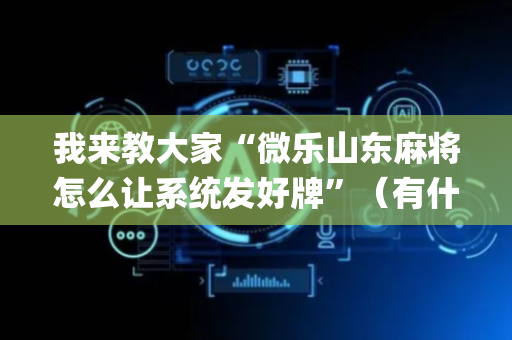 我来教大家“微乐山东麻将怎么让系统发好牌”（有什么诀窍)