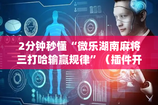 2分钟秒懂“微乐湖南麻将三打哈输赢规律”（插件开挂免费AI)