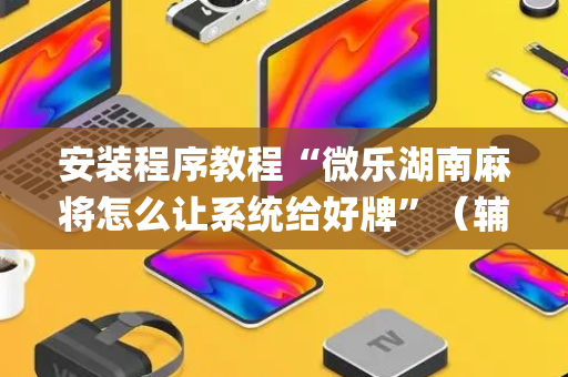 安装程序教程“微乐湖南麻将怎么让系统给好牌”（辅助器通用版)