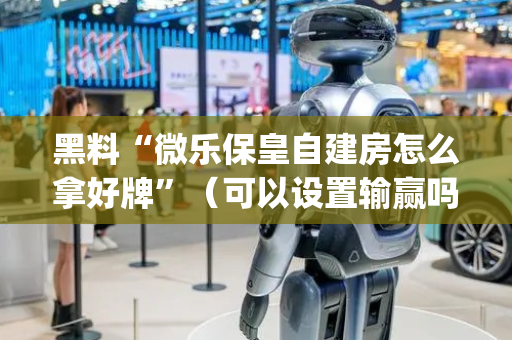 黑料“微乐保皇自建房怎么拿好牌”（可以设置输赢吗)