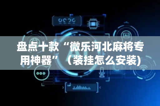 盘点十款“微乐河北麻将专用神器”（装挂怎么安装)