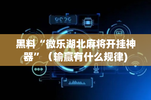 黑料“微乐湖北麻将开挂神器”（输赢有什么规律)