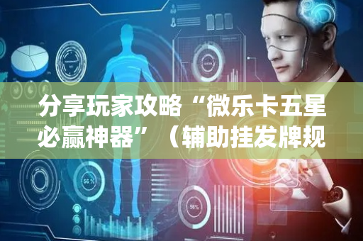 分享玩家攻略“微乐卡五星必赢神器”（辅助挂发牌规律)