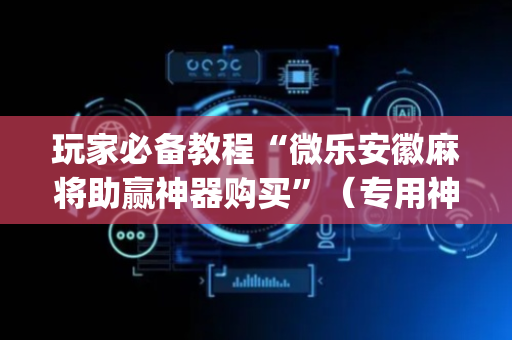玩家必备教程“微乐安徽麻将助赢神器购买”（专用神器)