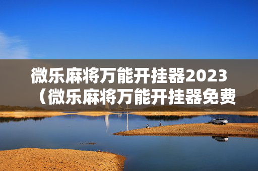 微乐麻将万能开挂器2023（微乐麻将万能开挂器免费）