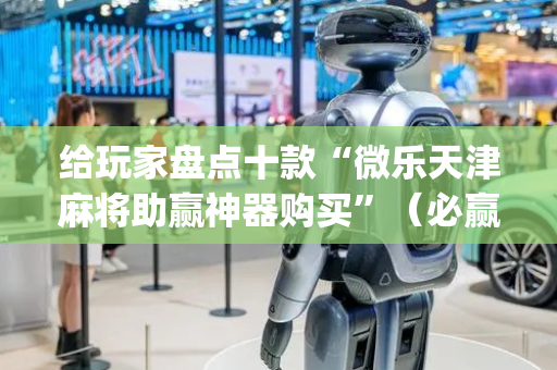给玩家盘点十款“微乐天津麻将助赢神器购买”（必赢神器辅助器)