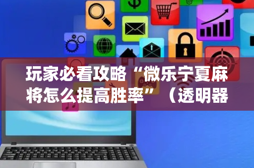 玩家必看攻略“微乐宁夏麻将怎么提高胜率”（透明器教程)