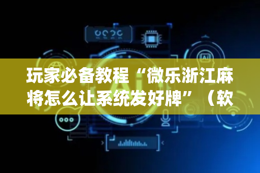玩家必备教程“微乐浙江麻将怎么让系统发好牌”（软件出售)